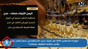 اليوم 6 أغسطس 2025: هل تعرف سبب الاستقرار في سعر الذهب بعدن مقابل ارتفاعه الطفيف بصنعاء؟